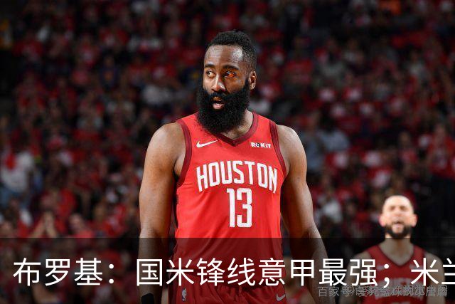 布罗基：国米锋线意甲最强；米兰的关键球员能否复出很重要