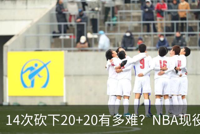 14次砍下20+20有多难？NBA现役仅5人，约基奇22次第二，庄神独一档