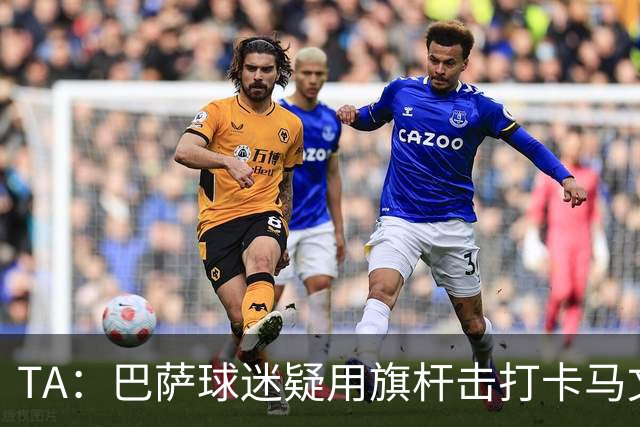 TA：巴萨球迷疑用旗杆击打卡马文加，西甲联盟将调查